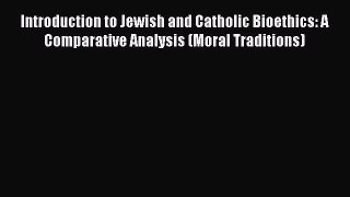 Read Introduction to Jewish and Catholic Bioethics: A Comparative Analysis (Moral Traditions)