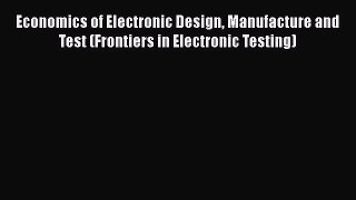 Read Economics of Electronic Design Manufacture and Test (Frontiers in Electronic Testing)