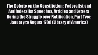Read The Debate on the Constitution : Federalist and Antifederalist Speeches Articles and Letters