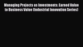 Download Managing Projects as Investments: Earned Value to Business Value (Industrial Innovation