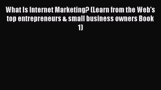 Download What Is Internet Marketing? (Learn from the Web's top entrepreneurs & small business