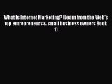 Download What Is Internet Marketing? (Learn from the Web's top entrepreneurs & small business