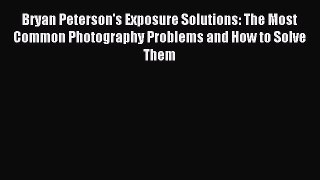 [Download PDF] Bryan Peterson's Exposure Solutions: The Most Common Photography Problems and