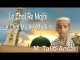 Le Chal Re Majhi Le Chal Mujhe  Madina || HD New Naat Sharif || M Talib Ansari
