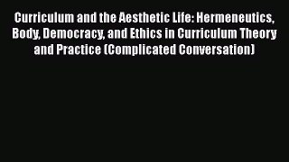 Read Curriculum and the Aesthetic Life: Hermeneutics Body Democracy and Ethics in Curriculum