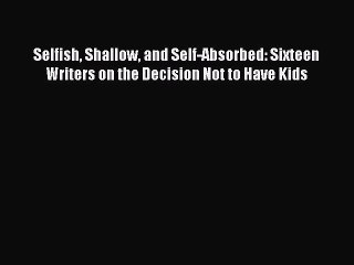 Read Selfish Shallow and Self-Absorbed: Sixteen Writers on the Decision Not to Have Kids Ebook
