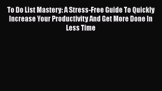 Read To Do List Mastery: A Stress-Free Guide To Quickly Increase Your Productivity And Get