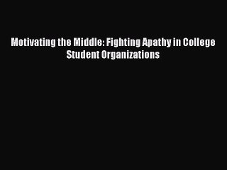 Read Motivating the Middle: Fighting Apathy in College Student Organizations Ebook