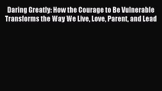 Read Daring Greatly: How the Courage to Be Vulnerable Transforms the Way We Live Love Parent