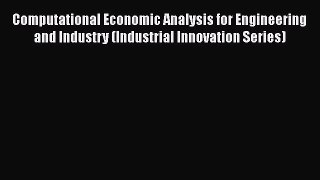 Read Computational Economic Analysis for Engineering and Industry (Industrial Innovation Series)