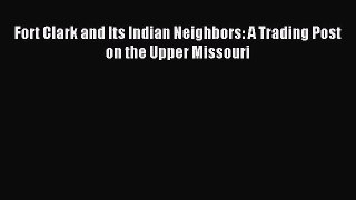 Download Fort Clark and Its Indian Neighbors: A Trading Post on the Upper Missouri Ebook Online