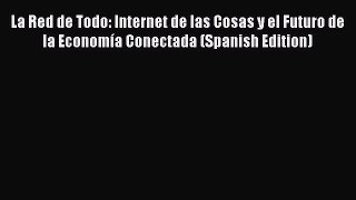Download La Red de Todo: Internet de las Cosas y el Futuro de la Economía Conectada (Spanish