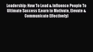 Read Leadership: How To Lead & Influence People To Ultimate Success (Learn to Motivate Elevate