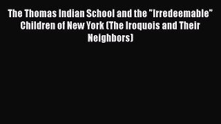 Read The Thomas Indian School and the Irredeemable Children of New York (The Iroquois and Their