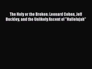 Download The Holy or the Broken: Leonard Cohen Jeff Buckley and the Unlikely Ascent of Hallelujah