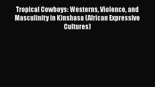 Download Tropical Cowboys: Westerns Violence and Masculinity in Kinshasa (African Expressive