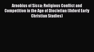 Read Arnobius of Sicca: Religious Conflict and Competition in the Age of Diocletian (Oxford