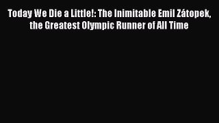 Download Today We Die a Little!: The Inimitable Emil Zátopek the Greatest Olympic Runner of