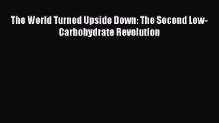 Download The World Turned Upside Down: The Second Low-Carbohydrate Revolution PDF Free