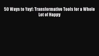 PDF 50 Ways to Yay!: Transformative Tools for a Whole Lot of Happy  EBook