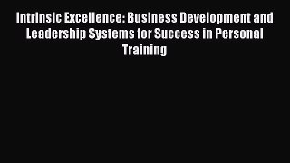 Download Intrinsic Excellence: Business Development and Leadership Systems for Success in Personal