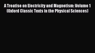 Read A Treatise on Electricity and Magnetism: Volume 1 (Oxford Classic Texts in the Physical