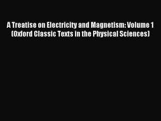 Read A Treatise on Electricity and Magnetism: Volume 1 (Oxford Classic Texts in the Physical