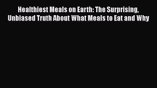 Read Healthiest Meals on Earth: The Surprising Unbiased Truth About What Meals to Eat and Why