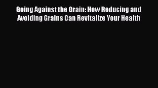 Read Going Against the Grain: How Reducing and Avoiding Grains Can Revitalize Your Health Ebook