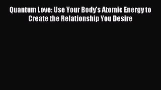 Download Quantum Love: Use Your Body's Atomic Energy to Create the Relationship You Desire