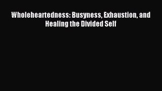 Read Wholeheartedness: Busyness Exhaustion and Healing the Divided Self Ebook Free