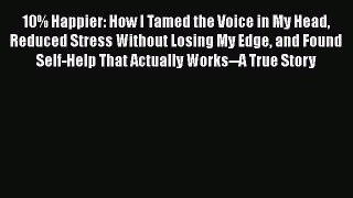 Read 10% Happier: How I Tamed the Voice in My Head Reduced Stress Without Losing My Edge and