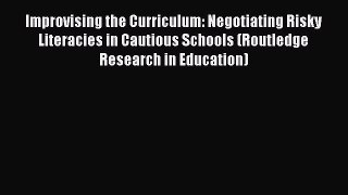 Read Improvising the Curriculum: Negotiating Risky Literacies in Cautious Schools (Routledge