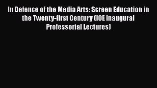 Read In Defence of the Media Arts: Screen Education in the Twenty-first Century (IOE Inaugural