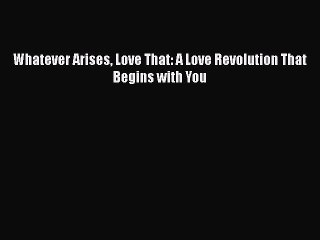 Read Whatever Arises Love That: A Love Revolution That Begins with You Ebook Free