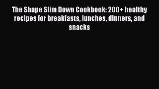 Read The Shape Slim Down Cookbook: 200+ healthy recipes for breakfasts lunches dinners and