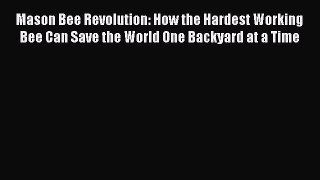 Download Mason Bee Revolution: How the Hardest Working Bee Can Save the World One Backyard