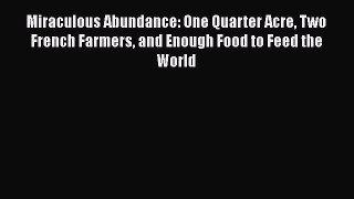 Read Miraculous Abundance: One Quarter Acre Two French Farmers and Enough Food to Feed the