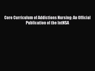 PDF Core Curriculum of Addictions Nursing: An Official Publication of the IntNSA Read Online