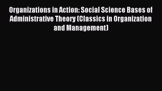 Read Organizations in Action: Social Science Bases of Administrative Theory (Classics in Organization