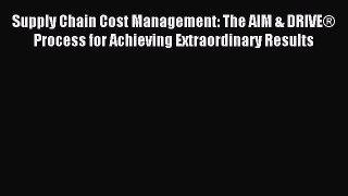 Read Supply Chain Cost Management: The AIM & DRIVE® Process for Achieving Extraordinary Results
