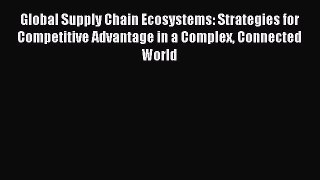 Read Global Supply Chain Ecosystems: Strategies for Competitive Advantage in a Complex Connected