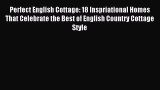 Read Perfect English Cottage: 18 Inspriational Homes That Celebrate the Best of English Country