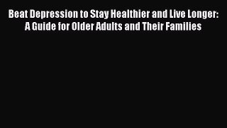 Download Beat Depression to Stay Healthier and Live Longer: A Guide for Older Adults and Their