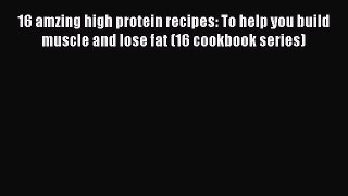 Read 16 amzing high protein recipes: To help you build muscle and lose fat (16 cookbook series)