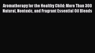 Read Aromatherapy for the Healthy Child: More Than 300 Natural Nontoxic and Fragrant Essential