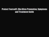 Read Protect Yourself!: Zika Virus Prevention Symptoms and Treatment Guide Ebook Free