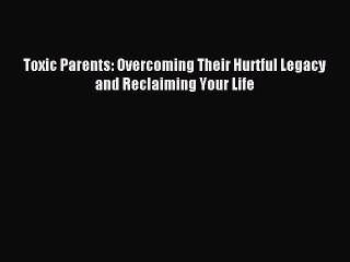 Read Toxic Parents: Overcoming Their Hurtful Legacy and Reclaiming Your Life Ebook Free