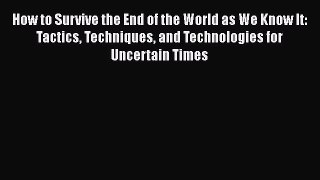 Read How to Survive the End of the World as We Know It: Tactics Techniques and Technologies