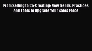 Download From Selling to Co-Creating: New trends Practices and Tools to Upgrade Your Sales